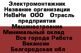 Электромонтажник › Название организации ­ НеВаНи, ООО › Отрасль предприятия ­ Машиностроение › Минимальный оклад ­ 70 000 - Все города Работа » Вакансии   . Белгородская обл.